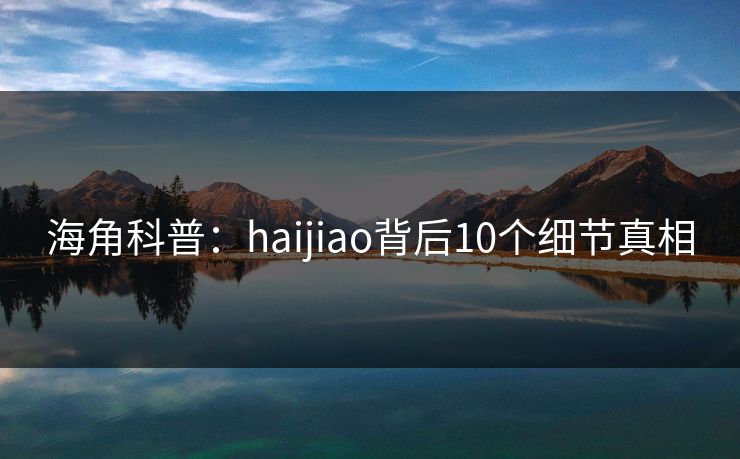海角科普:haijiao背后10个细节真相