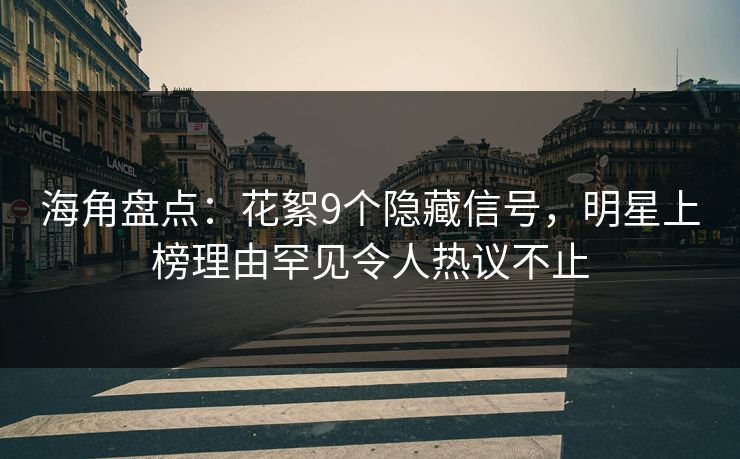 海角盘点:花絮9个隐藏信号,明星上榜理由罕见令人热议不止