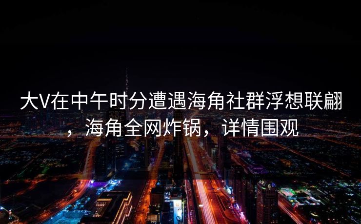 大V在中午时分遭遇海角社群浮想联翩，海角全网炸锅，详情围观
