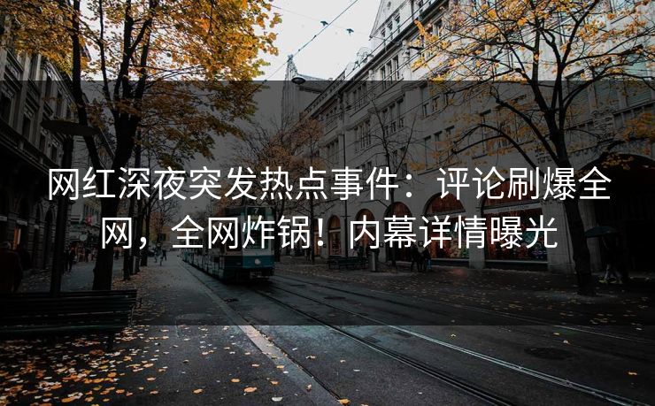 网红深夜突发热点事件：评论刷爆全网，全网炸锅！内幕详情曝光
