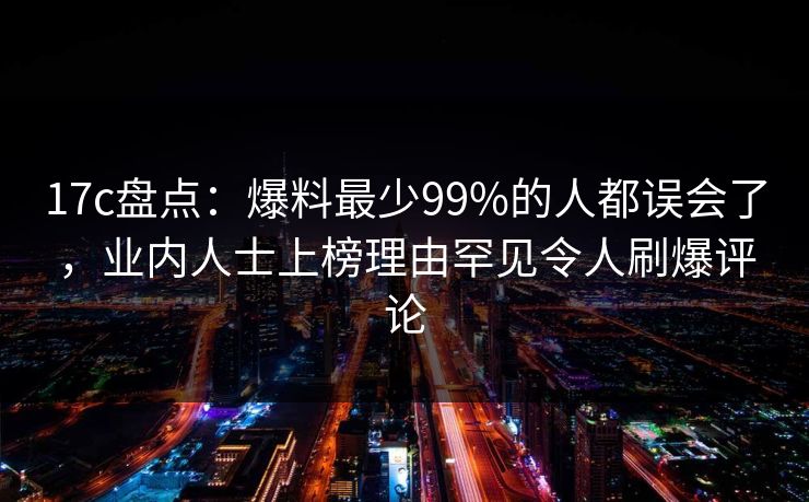 17c盘点：爆料最少99%的人都误会了，业内人士上榜理由罕见令人刷爆评论