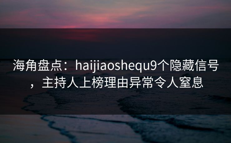 海角盘点：haijiaoshequ9个隐藏信号，主持人上榜理由异常令人窒息