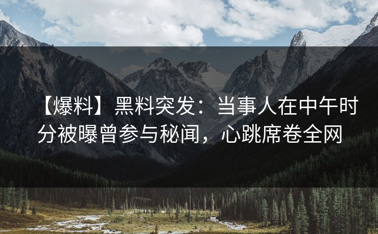 【爆料】黑料突发：当事人在中午时分被曝曾参与秘闻，心跳席卷全网