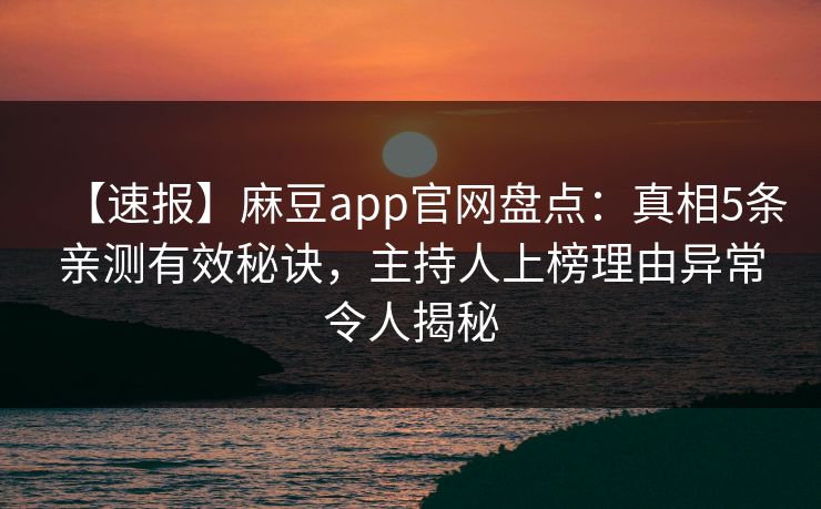 【速报】麻豆app官网盘点：真相5条亲测有效秘诀，主持人上榜理由异常令人揭秘