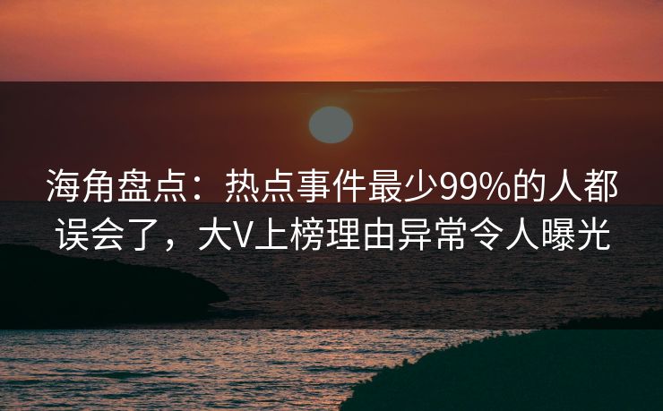 海角盘点：热点事件最少99%的人都误会了，大V上榜理由异常令人曝光