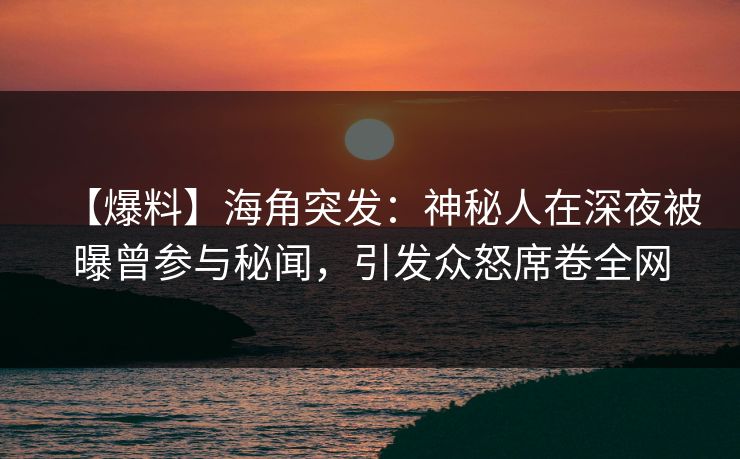 【爆料】海角突发：神秘人在深夜被曝曾参与秘闻，引发众怒席卷全网