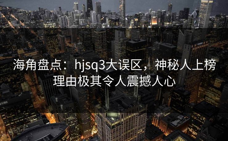 海角盘点：hjsq3大误区，神秘人上榜理由极其令人震撼人心