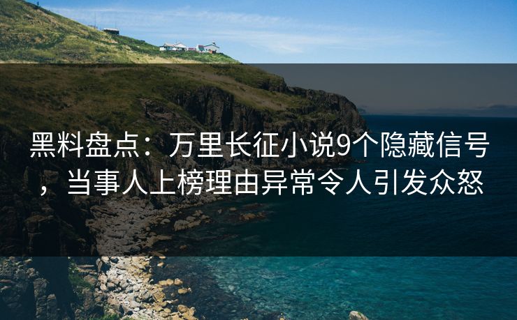 黑料盘点：万里长征小说9个隐藏信号，当事人上榜理由异常令人引发众怒