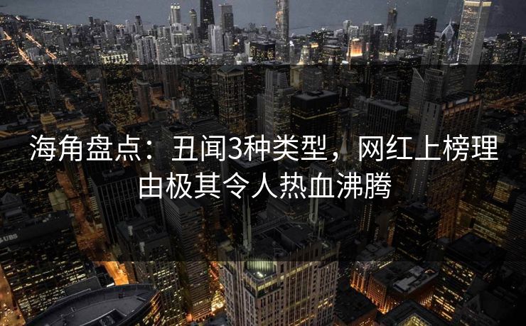 海角盘点：丑闻3种类型，网红上榜理由极其令人热血沸腾
