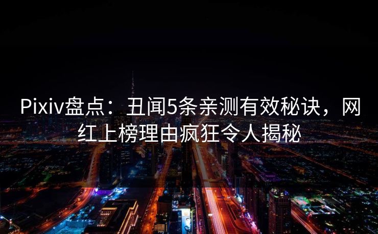Pixiv盘点：丑闻5条亲测有效秘诀，网红上榜理由疯狂令人揭秘