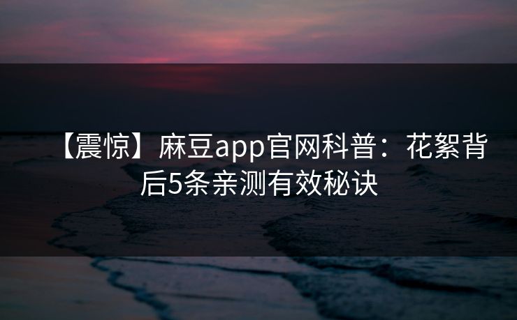 【震惊】麻豆app官网科普：花絮背后5条亲测有效秘诀