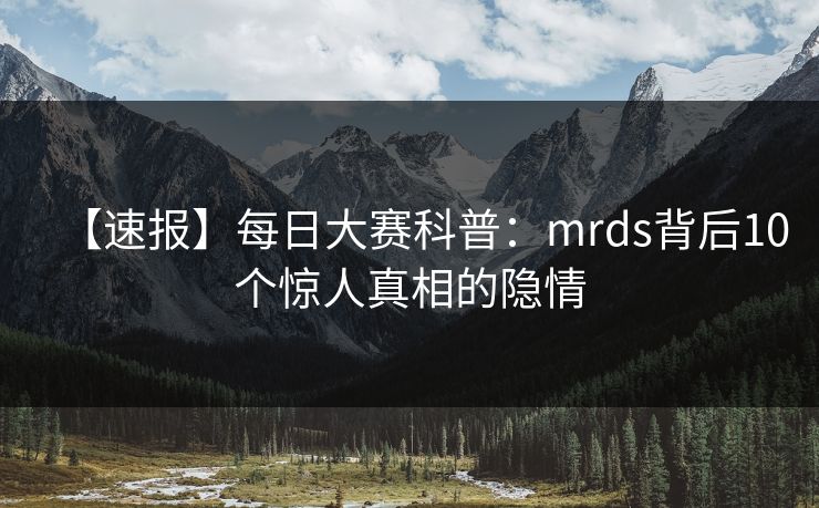 【速报】每日大赛科普：mrds背后10个惊人真相的隐情