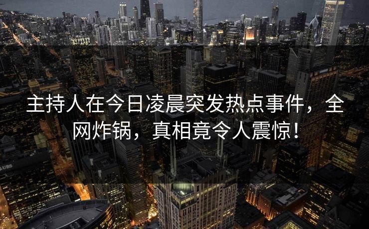 主持人在今日凌晨突发热点事件，全网炸锅，真相竟令人震惊！