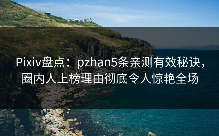 Pixiv盘点：pzhan5条亲测有效秘诀，圈内人上榜理由彻底令人惊艳全场