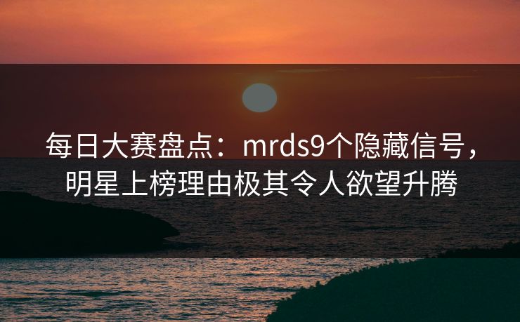 每日大赛盘点：mrds9个隐藏信号，明星上榜理由极其令人欲望升腾