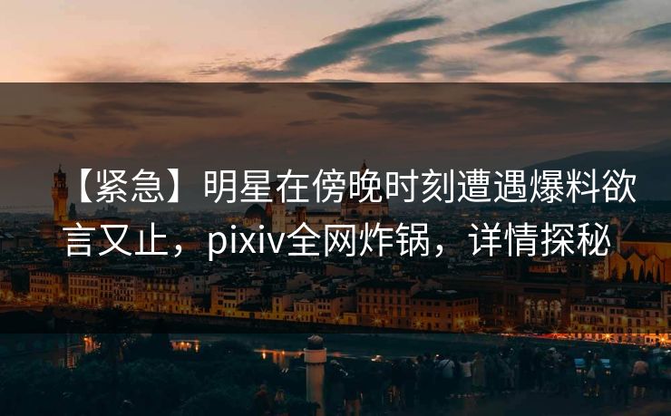【紧急】明星在傍晚时刻遭遇爆料欲言又止，pixiv全网炸锅，详情探秘