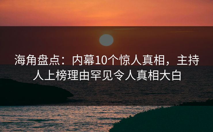 海角盘点：内幕10个惊人真相，主持人上榜理由罕见令人真相大白