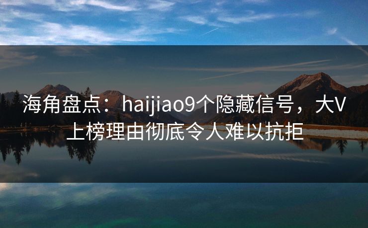 海角盘点：haijiao9个隐藏信号，大V上榜理由彻底令人难以抗拒