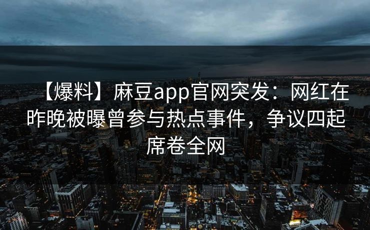 【爆料】麻豆app官网突发：网红在昨晚被曝曾参与热点事件，争议四起席卷全网