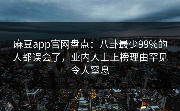 麻豆app官网盘点：八卦最少99%的人都误会了，业内人士上榜理由罕见令人窒息