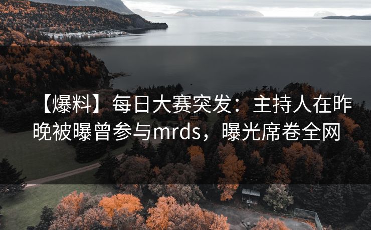 【爆料】每日大赛突发：主持人在昨晚被曝曾参与mrds，曝光席卷全网