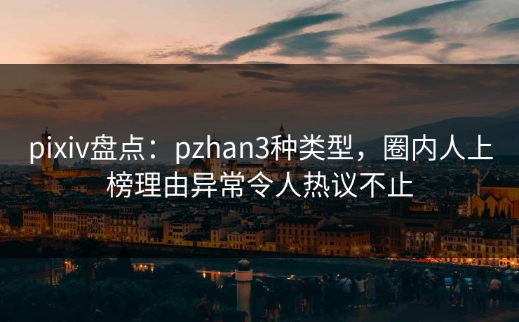 pixiv盘点：pzhan3种类型，圈内人上榜理由异常令人热议不止