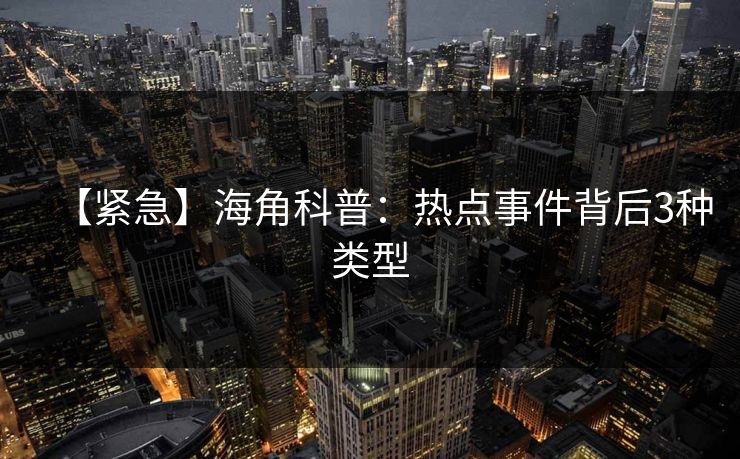 【紧急】海角科普：热点事件背后3种类型