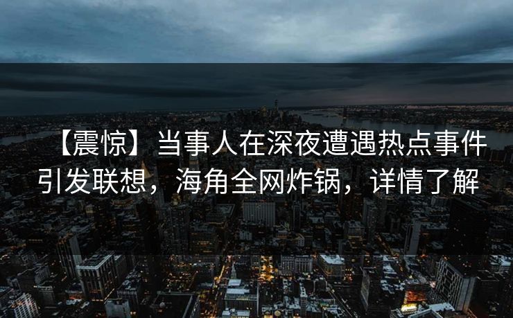 【震惊】当事人在深夜遭遇热点事件引发联想，海角全网炸锅，详情了解