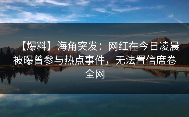 【爆料】海角突发：网红在今日凌晨被曝曾参与热点事件，无法置信席卷全网