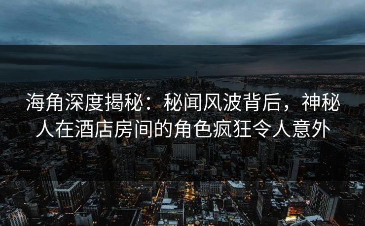 海角深度揭秘：秘闻风波背后，神秘人在酒店房间的角色疯狂令人意外