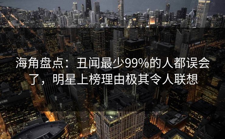 海角盘点：丑闻最少99%的人都误会了，明星上榜理由极其令人联想