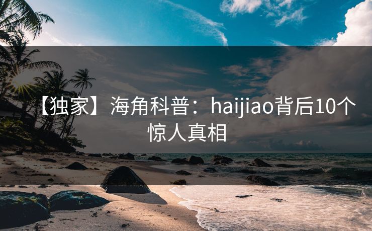 【独家】海角科普：haijiao背后10个惊人真相