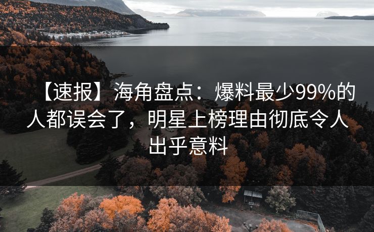 【速报】海角盘点：爆料最少99%的人都误会了，明星上榜理由彻底令人出乎意料