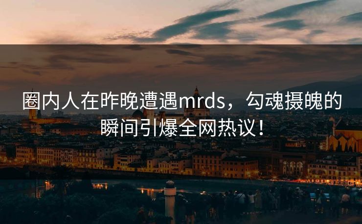 圈内人在昨晚遭遇mrds，勾魂摄魄的瞬间引爆全网热议！