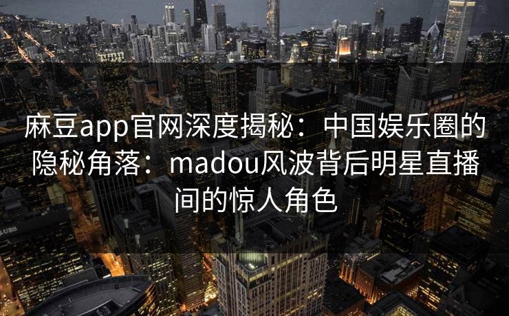 麻豆app官网深度揭秘：中国娱乐圈的隐秘角落：madou风波背后明星直播间的惊人角色