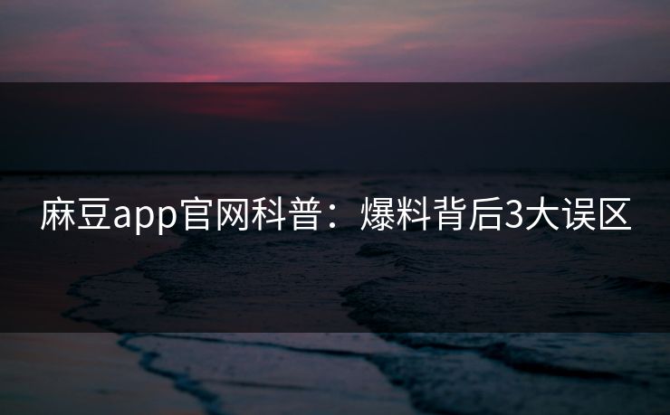 麻豆app官网科普：爆料背后3大误区