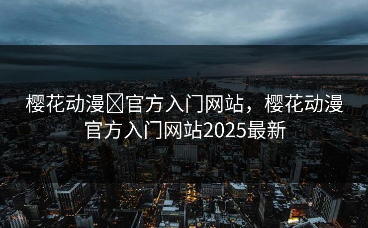 樱花动漫 官方入门网站，樱花动漫官方入门网站2025最新