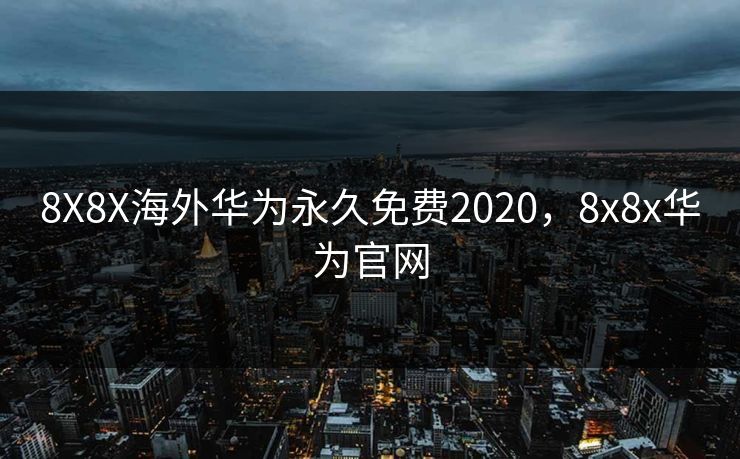 8X8X海外华为永久免费2020，8x8x华为官网