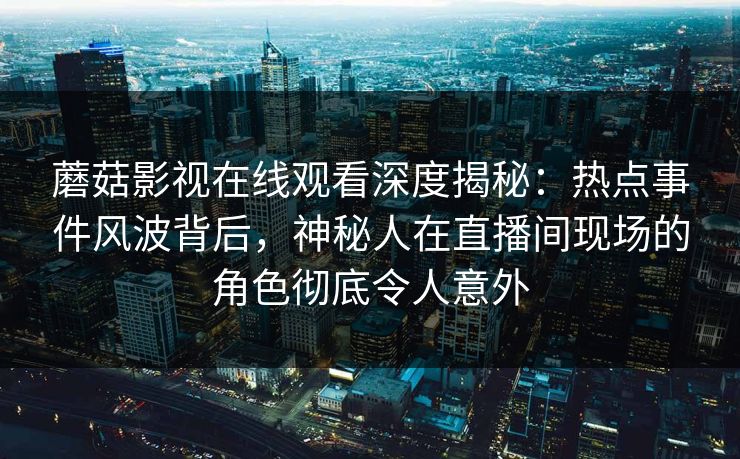 蘑菇影视在线观看深度揭秘：热点事件风波背后，神秘人在直播间现场的角色彻底令人意外
