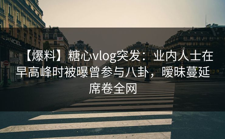 【爆料】糖心vlog突发：业内人士在早高峰时被曝曾参与八卦，暧昧蔓延席卷全网