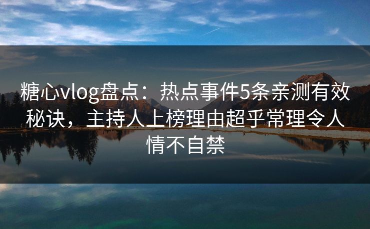 糖心vlog盘点：热点事件5条亲测有效秘诀，主持人上榜理由超乎常理令人情不自禁