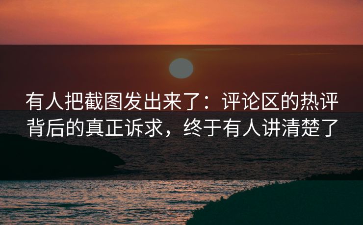 有人把截图发出来了：评论区的热评背后的真正诉求，终于有人讲清楚了