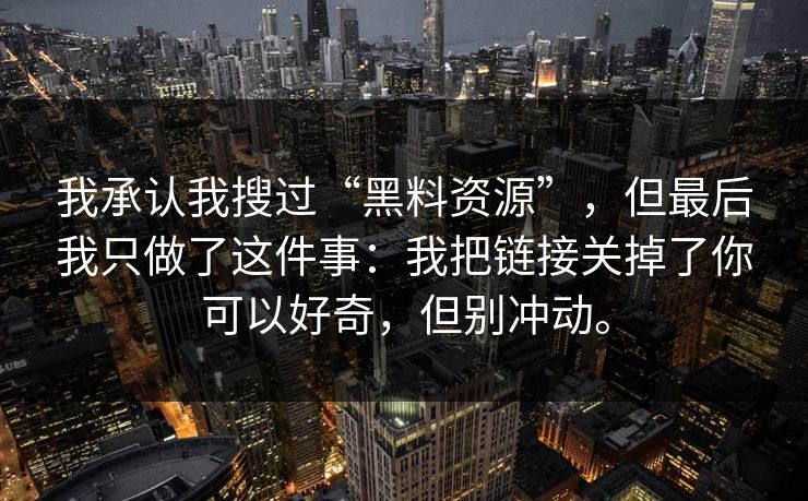 我承认我搜过“黑料资源”，但最后我只做了这件事：我把链接关掉了你可以好奇，但别冲动。