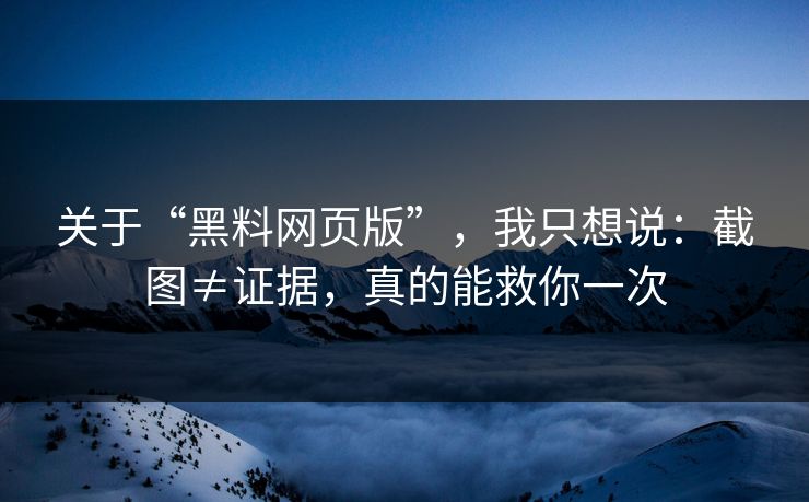 关于“黑料网页版”，我只想说：截图≠证据，真的能救你一次