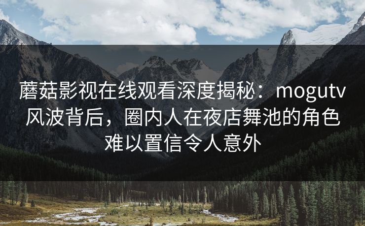 蘑菇影视在线观看深度揭秘：mogutv风波背后，圈内人在夜店舞池的角色难以置信令人意外