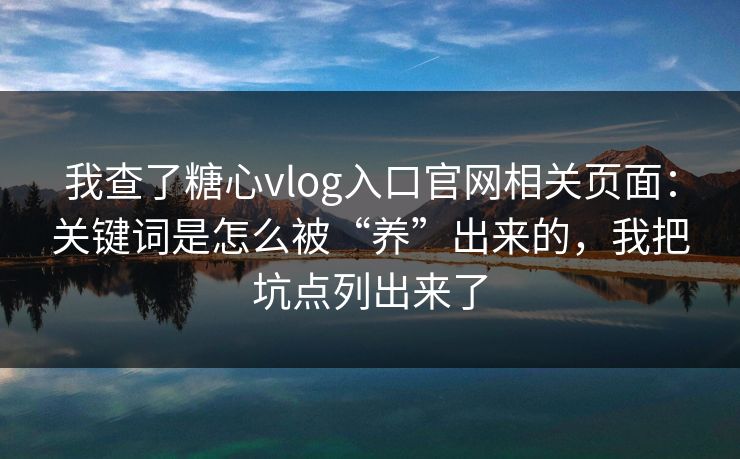 我查了糖心vlog入口官网相关页面：关键词是怎么被“养”出来的，我把坑点列出来了
