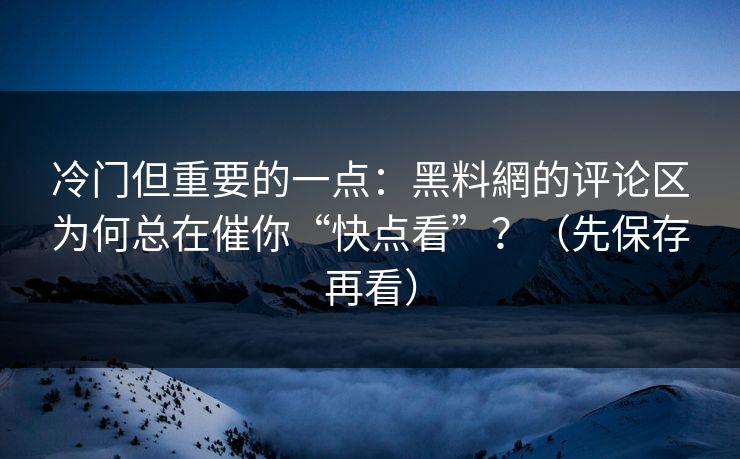 冷门但重要的一点：黑料網的评论区为何总在催你“快点看”？（先保存再看）