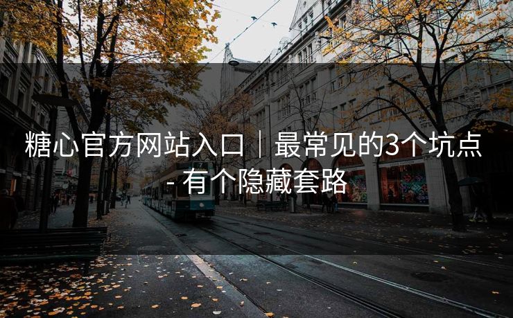 糖心官方网站入口｜最常见的3个坑点 - 有个隐藏套路