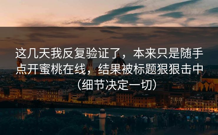 这几天我反复验证了，本来只是随手点开蜜桃在线，结果被标题狠狠击中（细节决定一切）