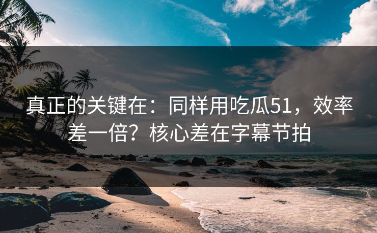 真正的关键在：同样用吃瓜51，效率差一倍？核心差在字幕节拍